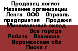 Продавец-логист › Название организации ­ Лента, ООО › Отрасль предприятия ­ Продажи › Минимальный оклад ­ 23 000 - Все города Работа » Вакансии   . Воронежская обл.,Лиски г.